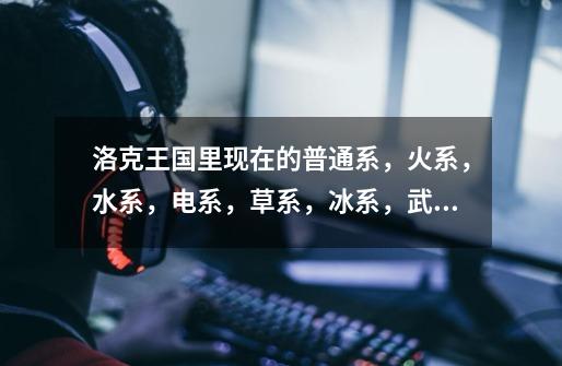 洛克王国里现在的普通系,火系,水系,电系,草系,冰系,武系,毒系,土系,翼系-第1张-游戏信息-龙启网