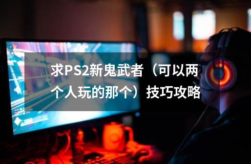 求PS2新鬼武者(可以两个人玩的那个)技巧攻略-第1张-游戏信息-龙启网