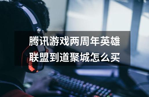 腾讯游戏两周年英雄联盟到道聚城怎么买-第1张-游戏信息-龙启网