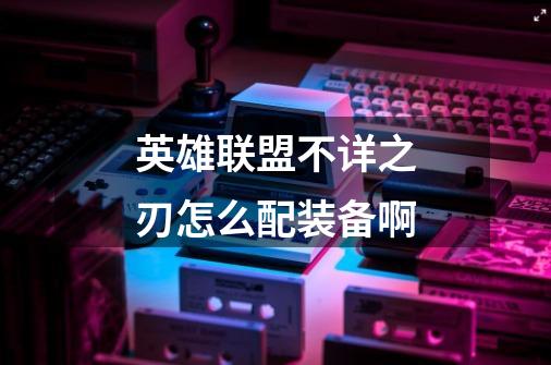 英雄联盟不详之刃怎么配装备啊-第1张-游戏信息-龙启网