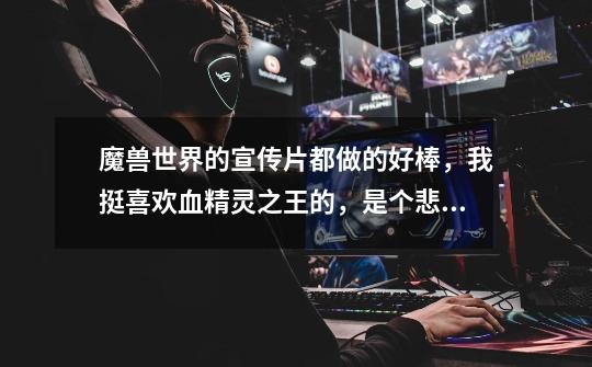 魔兽世界的宣传片都做的好棒,我挺喜欢血精灵之王的,是个悲情的英雄,要是魔兽世界能在让他复活就完美了-第1张-游戏信息-龙启网