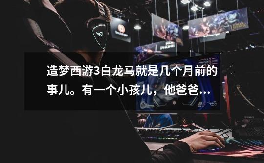 造梦西游3白龙马就是几个月前的事儿。有一个小孩儿,他爸爸妈妈晚上都出去了,就他一个人在家。由于那个小-第1张-游戏信息-龙启网