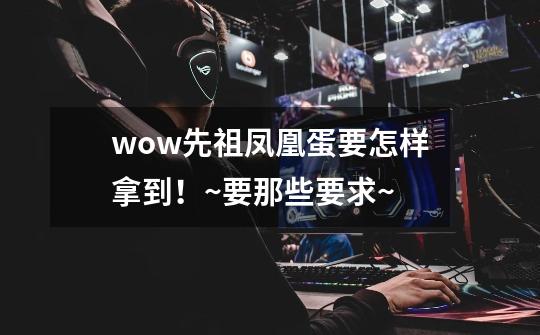 wow先祖凤凰蛋要怎样拿到!~要那些要求~-第1张-游戏信息-龙启网