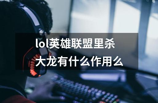 lol英雄联盟里杀大龙有什么作用么-第1张-游戏信息-龙启网