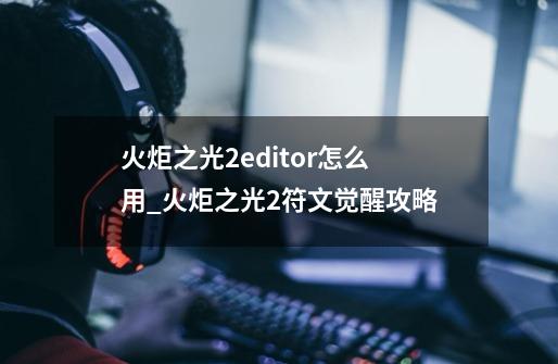 火炬之光2editor怎么用_火炬之光2符文觉醒攻略-第1张-游戏信息-龙启网