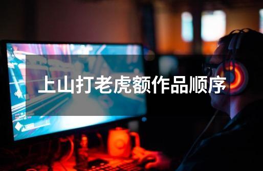 上山打老虎额作品顺序-第1张-游戏信息-龙启网