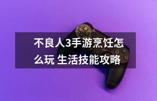 不良人3手游烹饪怎么玩 生活技能攻略-第1张-游戏信息-龙启网