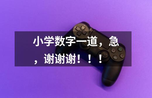 小学数字一道,急,谢谢谢!!!-第1张-游戏信息-龙启网
