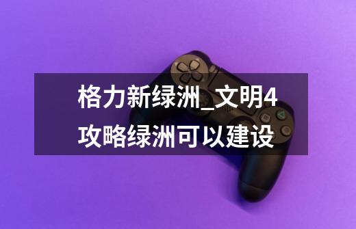 格力新绿洲_文明4攻略绿洲可以建设-第1张-游戏信息-龙启网