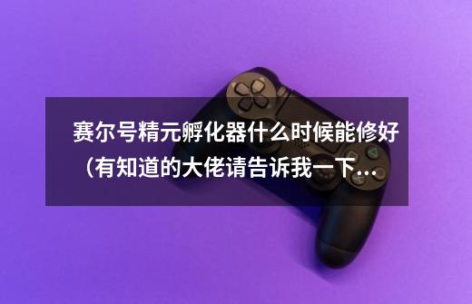 赛尔号精元孵化器什么时候能修好（有知道的大佬请告诉我一下朋友帮忙整的谱尼还没转化呢）-第1张-游戏信息-龙启网