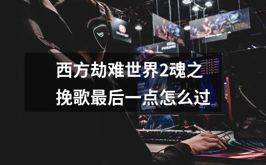 西方劫难世界2魂之挽歌最后一点怎么过-第1张-游戏信息-龙启网