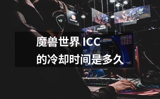 魔兽世界 ICC的冷却时间是多久-第1张-游戏信息-龙启网