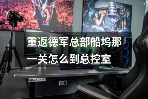 重返德军总部船坞那一关怎么到总控室-第1张-游戏信息-龙启网