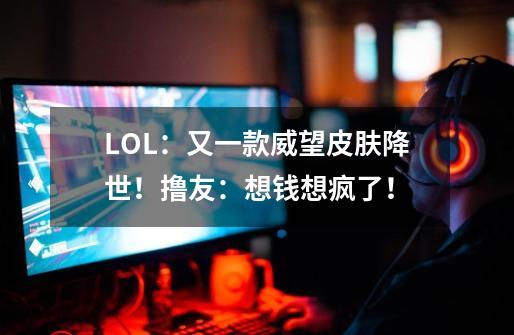 LOL:又一款威望皮肤降世!撸友:想钱想疯了!-第1张-游戏信息-龙启网