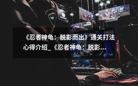 《忍者神龟:脱影而出》通关打法心得介绍_《忍者神龟:脱影而出》通关打法心得是什么-第1张-游戏信息-龙启网