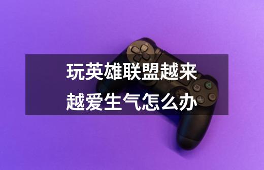 玩英雄联盟越来越爱生气怎么办-第1张-游戏信息-龙启网