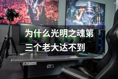 为什么光明之魂第三个老大达不到-第1张-游戏信息-龙启网