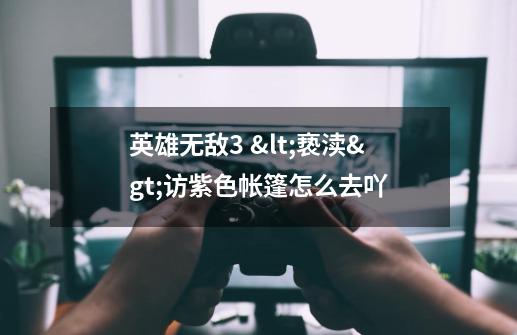 英雄无敌3 <亵渎>访紫色帐篷怎么去吖-第1张-游戏信息-龙启网