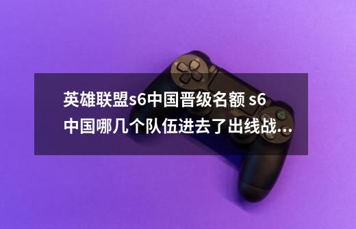 英雄联盟s6中国晋级名额 s6中国哪几个队伍进去了出线战队-第1张-游戏信息-龙启网