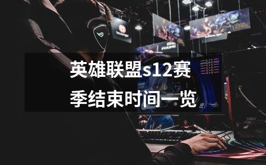 英雄联盟s12赛季结束时间一览-第1张-游戏信息-龙启网