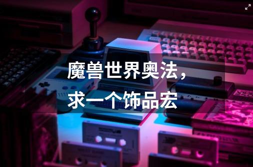 魔兽世界奥法,求一个饰品宏-第1张-游戏信息-龙启网