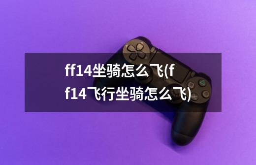 ff14坐骑怎么飞(ff14飞行坐骑怎么飞)-第1张-游戏信息-龙启网