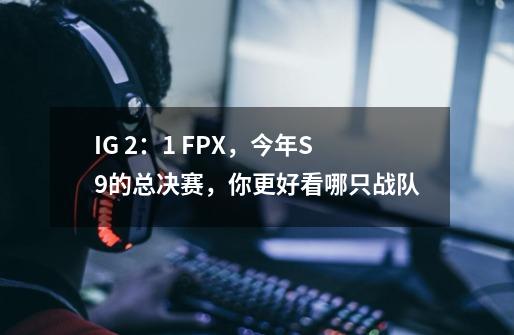 IG 2:1 FPX,今年S9的总决赛,你更好看哪只战队-第1张-游戏信息-龙启网