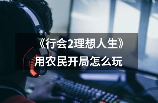 《行会2理想人生》用农民开局怎么玩-第1张-游戏信息-龙启网