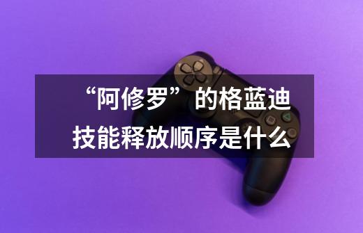 “阿修罗”的格蓝迪技能释放顺序是什么-第1张-游戏信息-龙启网