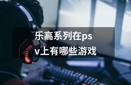 乐高系列在psv上有哪些游戏-第1张-游戏信息-龙启网