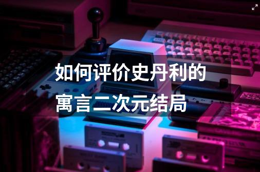 如何评价史丹利的寓言二次元结局-第1张-游戏信息-龙启网