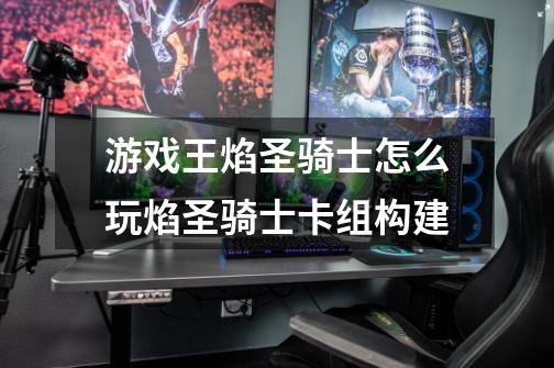 游戏王焰圣骑士怎么玩焰圣骑士卡组构建-第1张-游戏信息-龙启网