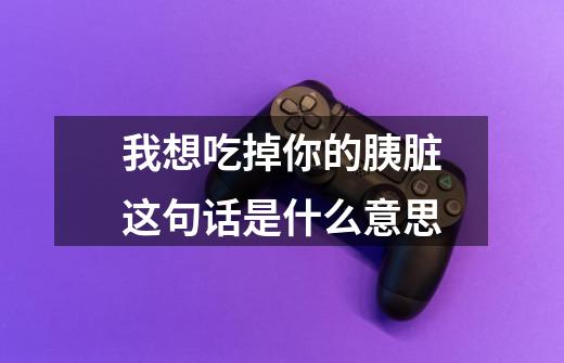 我想吃掉你的胰脏这句话是什么意思-第1张-游戏信息-龙启网
