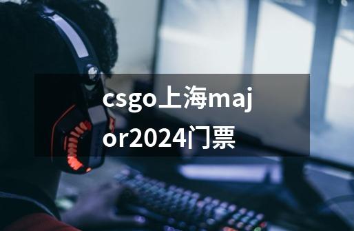 csgo上海major2024门票-第1张-游戏信息-龙启网