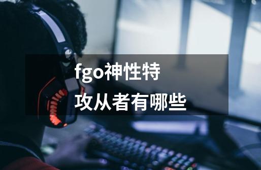 fgo神性特攻从者有哪些-第1张-游戏信息-龙启网