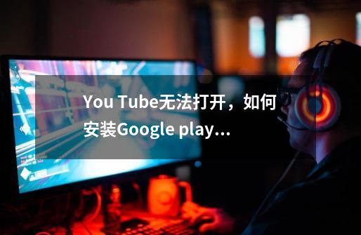 You Tube无法打开，如何安装Google play服务-第1张-游戏信息-龙启网