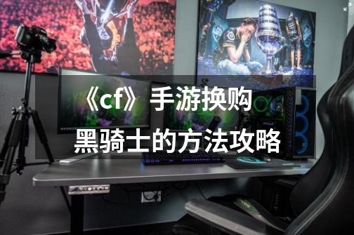 《cf》手游换购黑骑士的方法攻略-第1张-游戏信息-龙启网
