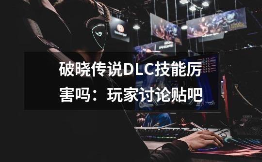 破晓传说DLC技能厉害吗:玩家讨论贴吧-第1张-游戏信息-龙启网
