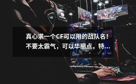 真心求一个CF可以用的战队名！不要太霸气，可以华丽点，特殊符号也有的！-第1张-游戏信息-龙启网