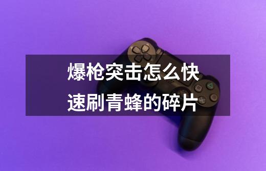 爆枪突击怎么快速刷青蜂的碎片-第1张-游戏信息-龙启网