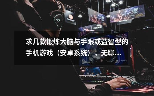 求几款锻炼大脑与手眼或益智型的手机游戏(安卓系统),无聊时随时随...-第1张-游戏信息-龙启网