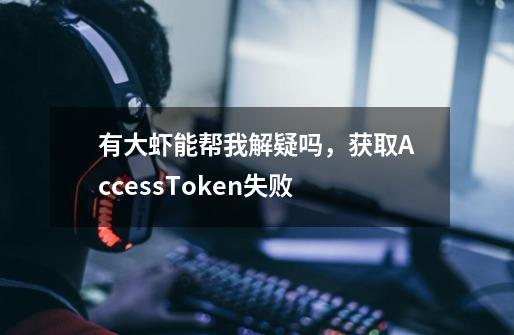 有大虾能帮我解疑吗,获取AccessToken失败-第1张-游戏信息-龙启网