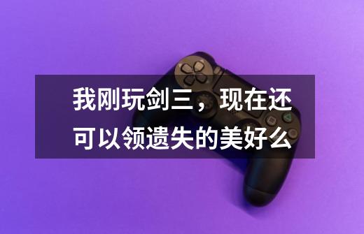 我刚玩剑三，现在还可以领遗失的美好么-第1张-游戏信息-龙启网