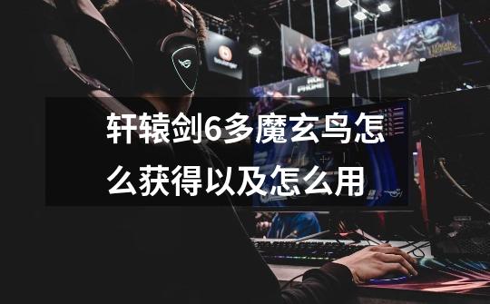 轩辕剑6多魔玄鸟怎么获得以及怎么用-第1张-游戏信息-龙启网
