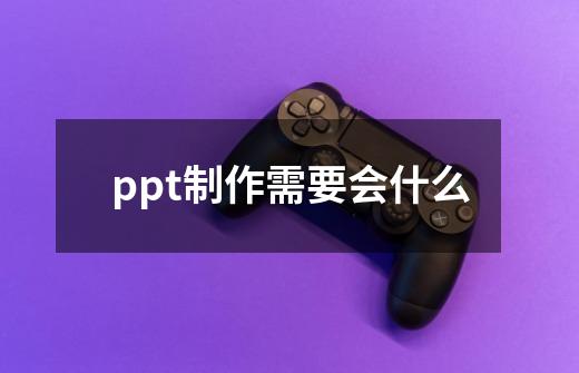 ppt制作需要会什么-第1张-游戏信息-龙启网