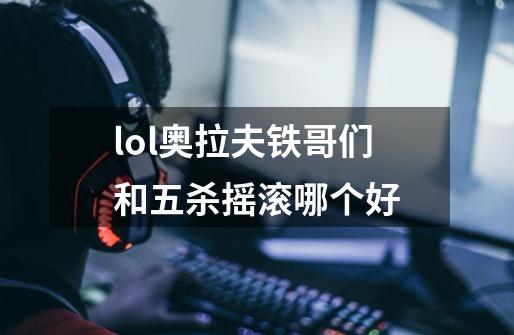 lol奥拉夫铁哥们和五杀摇滚哪个好-第1张-游戏信息-龙启网