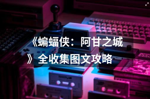 《蝙蝠侠:阿甘之城》全收集图文攻略-第1张-游戏信息-龙启网