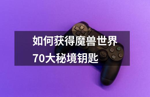 如何获得魔兽世界7.0大秘境钥匙-第1张-游戏信息-龙启网
