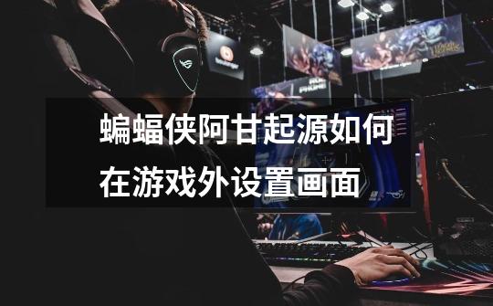 蝙蝠侠阿甘起源如何在游戏外设置画面-第1张-游戏信息-龙启网
