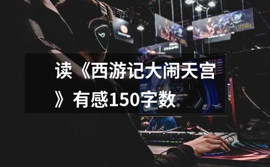 读《西游记大闹天宫》有感150字数-第1张-游戏信息-龙启网